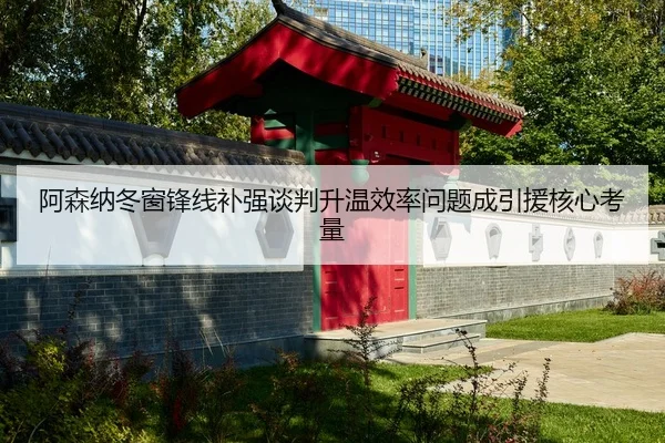 阿森纳冬窗锋线补强谈判升温效率问题成引援核心考量