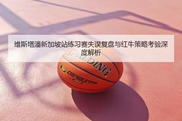 维斯塔潘新加坡站练习赛失误复盘与红牛策略考验深度解析
