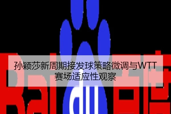 孙颖莎新周期接发球策略微调与WTT赛场适应性观察